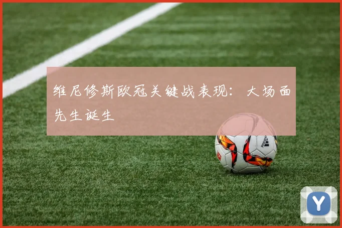 维尼修斯欧冠关键战表现：大场面先生诞生