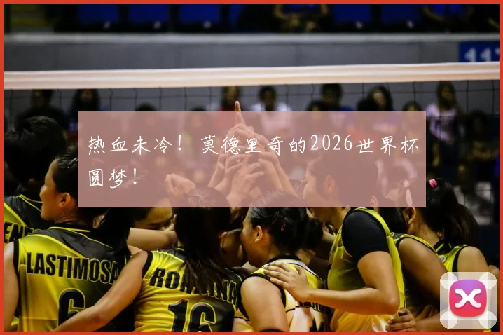 热血未冷!莫德里奇的2026世界杯圆梦!