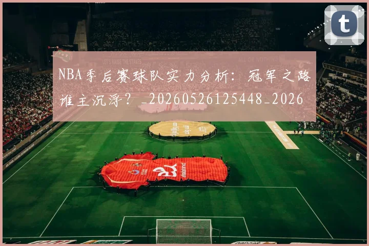 NBA季后赛球队实力分析:冠军之路谁主沉浮?_20260526125448_20260606165732