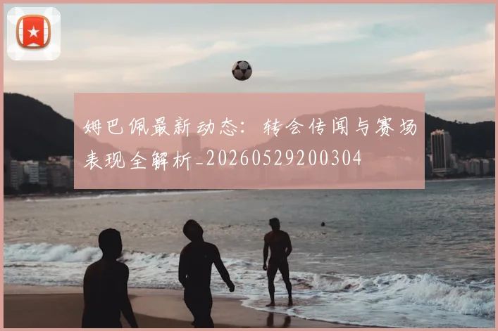 姆巴佩最新动态:转会传闻与赛场表现全解析_20260529200304