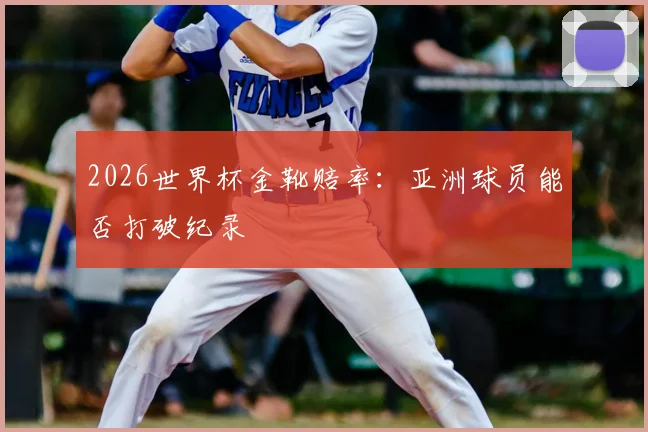 2026世界杯金靴赔率:亚洲球员能否打破纪录