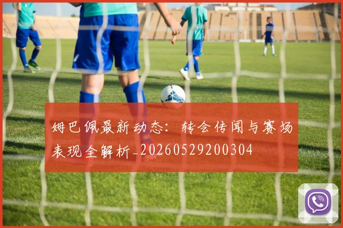 姆巴佩最新动态：转会传闻与赛场表现全解析_20260529200304