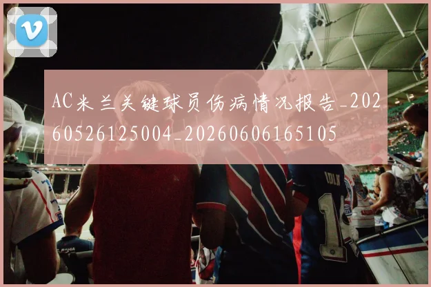 AC米兰关键球员伤病情况报告_20260526125004_20260606165105