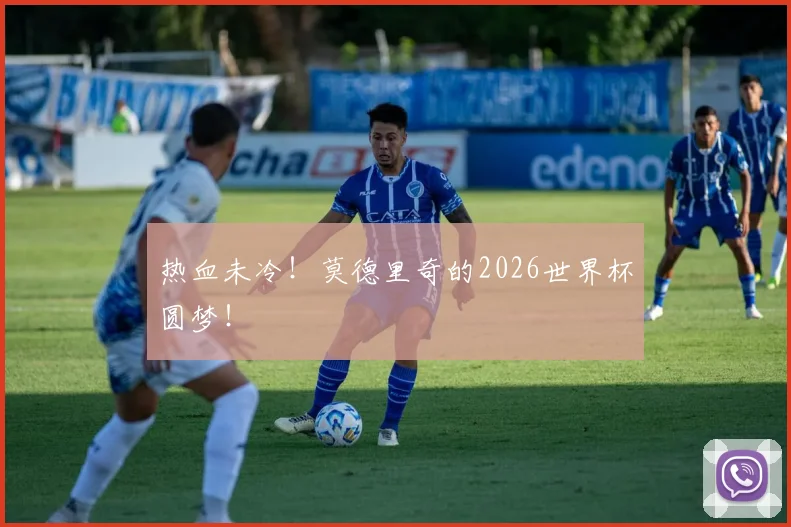 热血未冷!莫德里奇的2026世界杯圆梦!