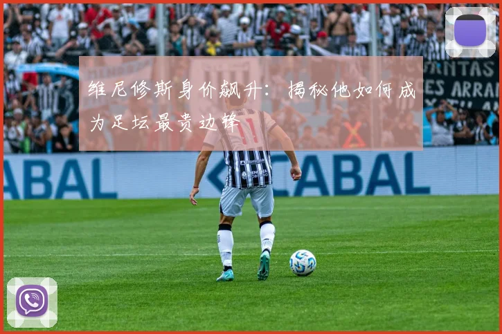 维尼修斯身价飙升：揭秘他如何成为足坛最贵边锋