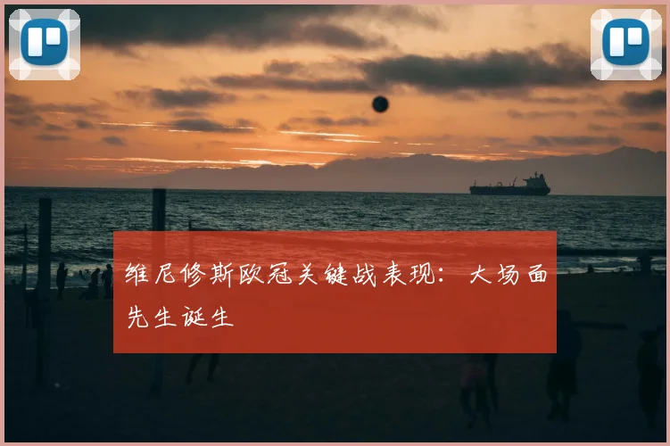 维尼修斯欧冠关键战表现:大场面先生诞生