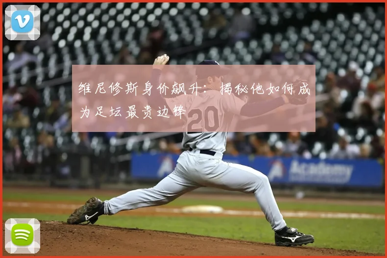 维尼修斯身价飙升:揭秘他如何成为足坛最贵边锋