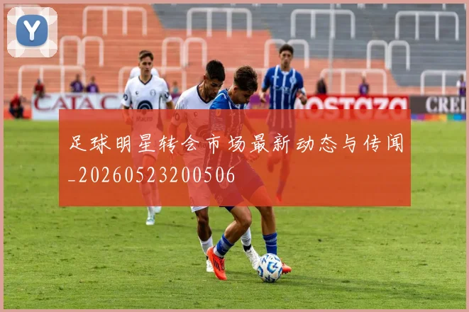 足球明星转会市场最新动态与传闻_20260523200506